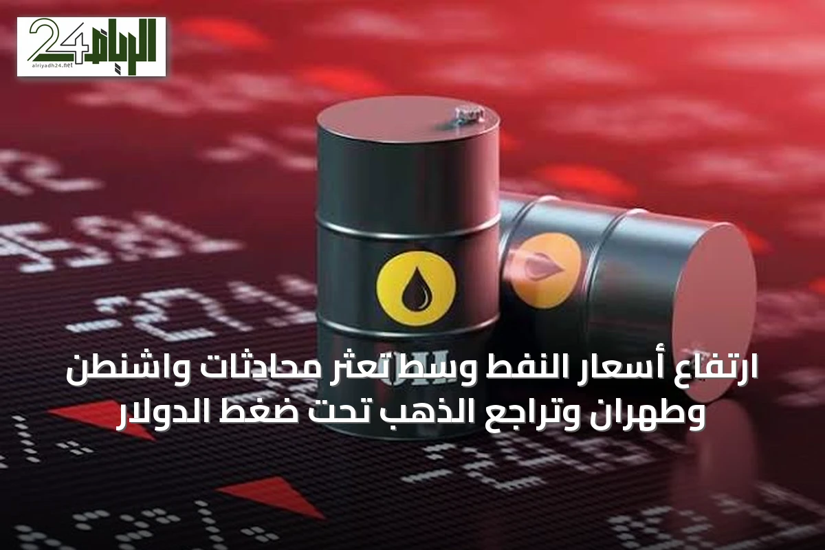 ارتفاع أسعار النفط وسط تعثر محادثات واشنطن وطهران وتراجع الذهب تحت ضغط الدولار