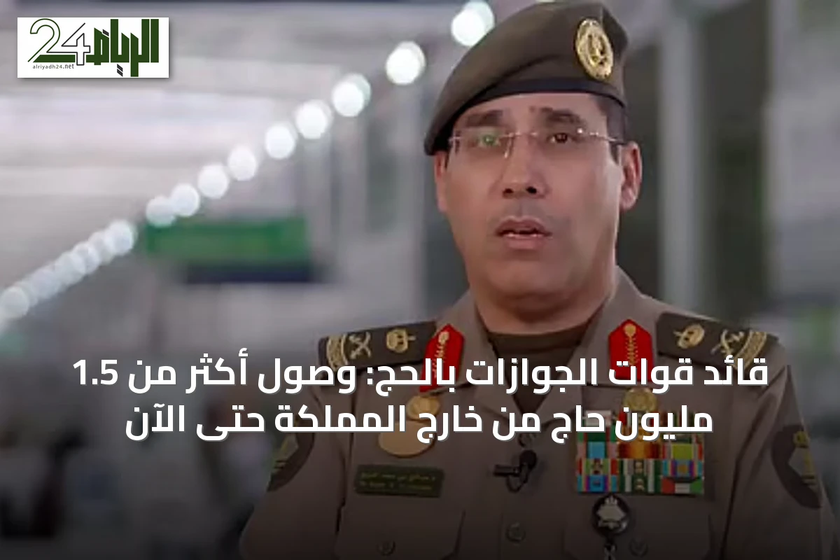 قائد قوات الجوازات بالحج: وصول أكثر من 1.5 مليون حاج من خارج المملكة حتى الآن