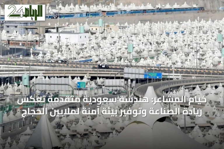 خيام المشاعر: هندسة سعودية متقدمة تعكس ريادة الصناعة وتوفير بيئة آمنة لملايين الحجاج