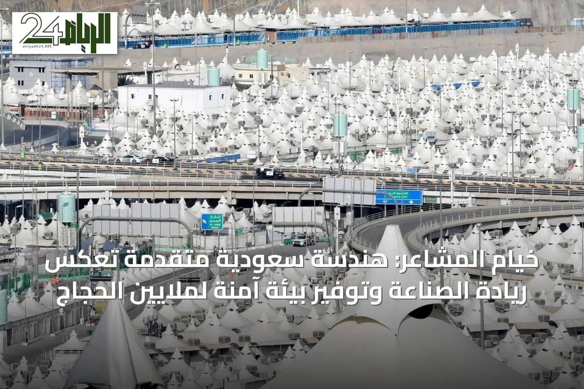 خيام المشاعر: هندسة سعودية متقدمة تعكس ريادة الصناعة وتوفير بيئة آمنة لملايين الحجاج