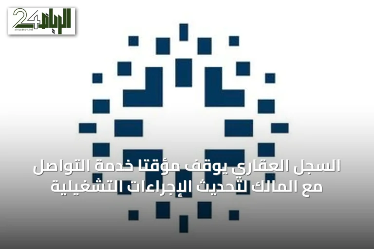 السجل العقاري يوقف مؤقتاً خدمة التواصل مع المالك لتحديث الإجراءات التشغيلية