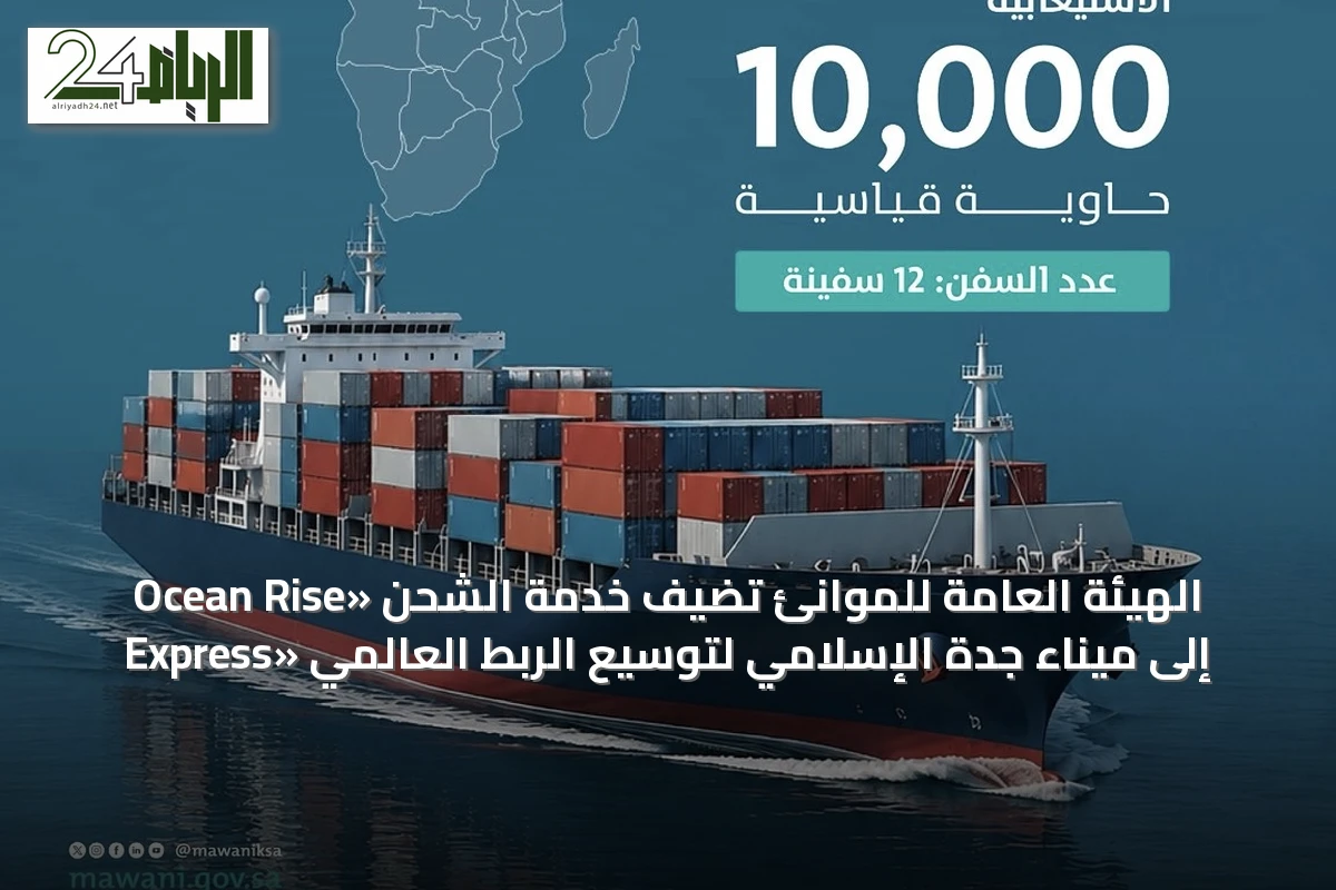 الهيئة العامة للموانئ تضيف خدمة الشحن «Ocean Rise Express» إلى ميناء جدة الإسلامي لتوسيع الربط العالمي