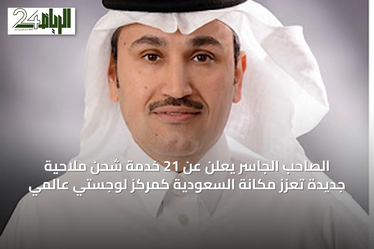الصاحب الجاسر يعلن عن 21 خدمة شحن ملاحية جديدة تعزز مكانة السعودية كمركز لوجستي عالمي