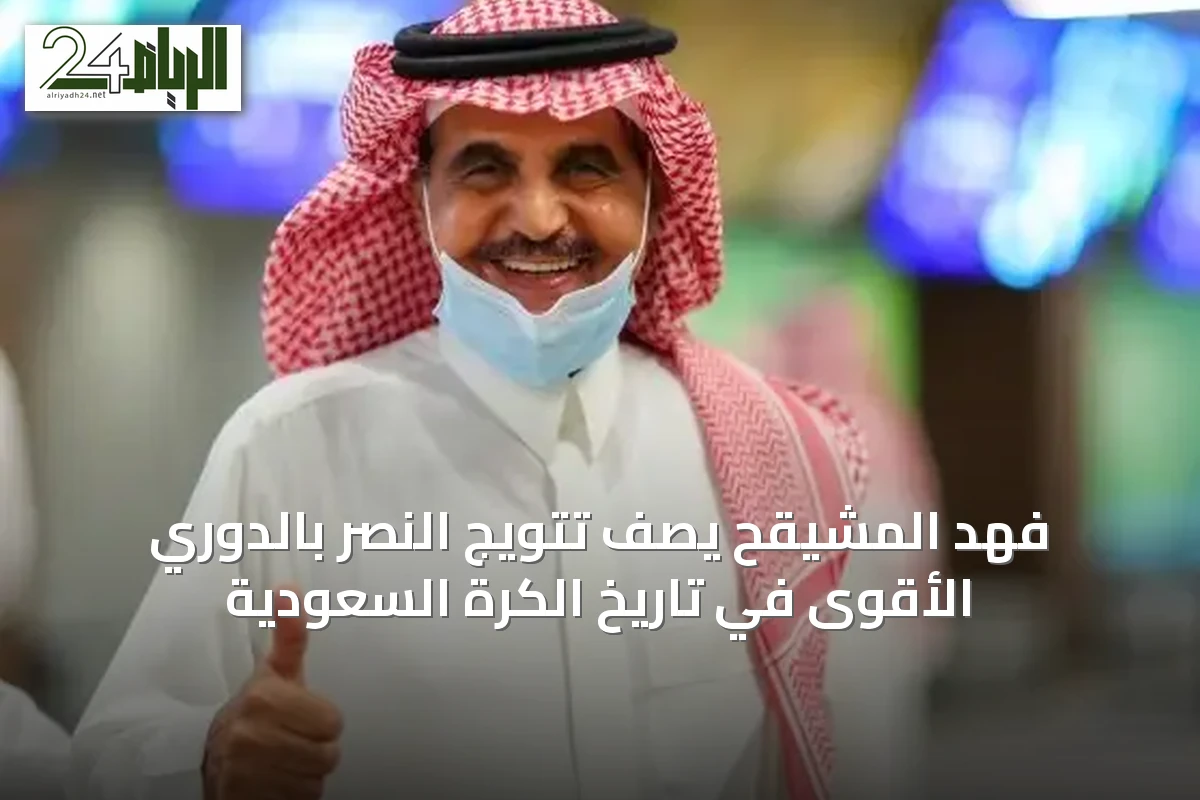 فهد المشيقح يصف تتويج النصر بالدوري الأقوى في تاريخ الكرة السعودية