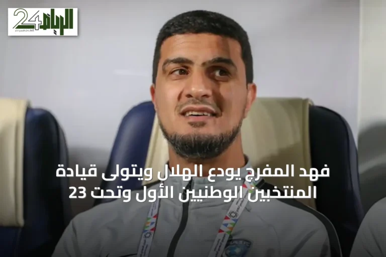 فهد المفرج يودع الهلال ويتولى قيادة المنتخبين الوطنيين الأول وتحت 23