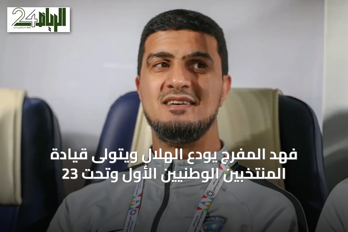 فهد المفرج يودع الهلال ويتولى قيادة المنتخبين الوطنيين الأول وتحت 23