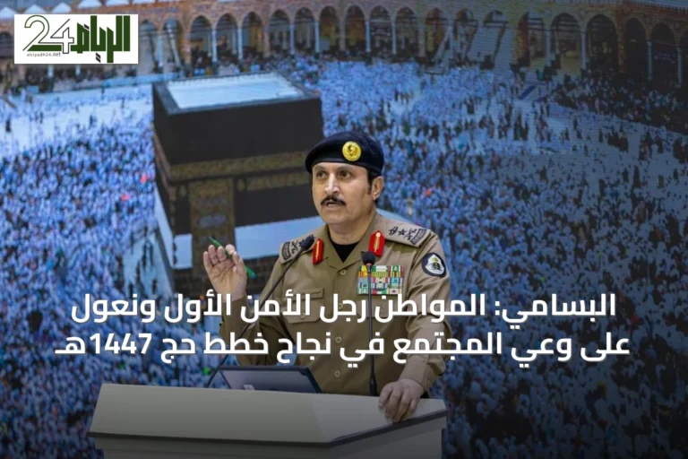 البسامي: المواطن رجل الأمن الأول ونعول على وعي المجتمع في نجاح خطط حج 1447هـ