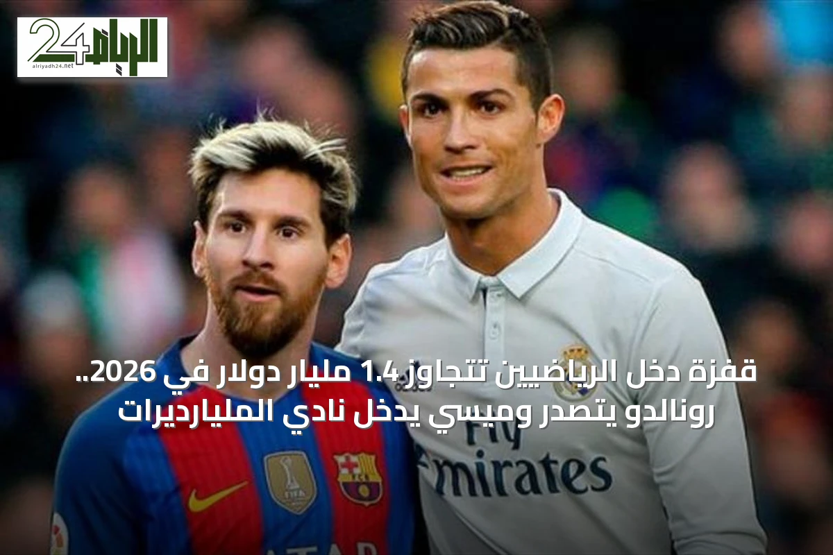 قفزة دخل الرياضيين تتجاوز 1.4 مليار دولار في 2026.. رونالدو يتصدر وميسي يدخل نادي المليارديرات
