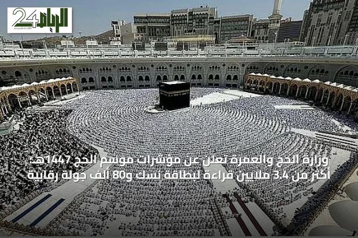 وزارة الحج والعمرة تعلن عن مؤشرات موسم الحج 1447هـ: أكثر من 3.4 ملايين قراءة لبطاقة نسك و80 ألف جولة رقابية
