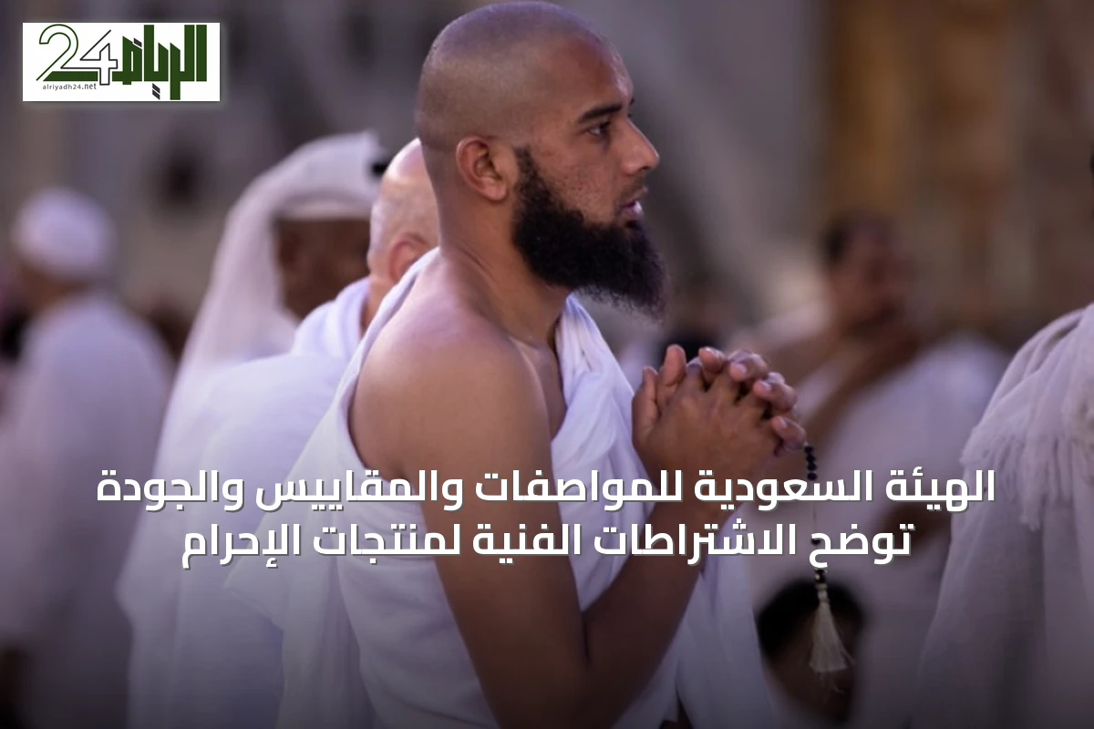 الهيئة السعودية للمواصفات والمقاييس والجودة توضح الاشتراطات الفنية لمنتجات الإحرام