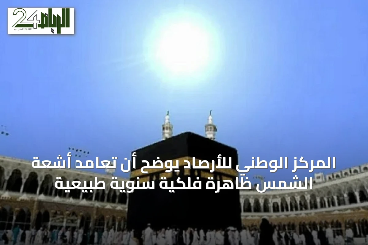 المركز الوطني للأرصاد يوضح أن تعامد أشعة الشمس ظاهرة فلكية سنوية طبيعية