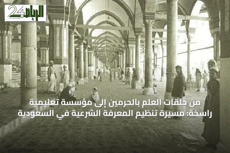 من حلقات العلم بالحرمين إلى مؤسسة تعليمية راسخة: مسيرة تنظيم المعرفة الشرعية في السعودية