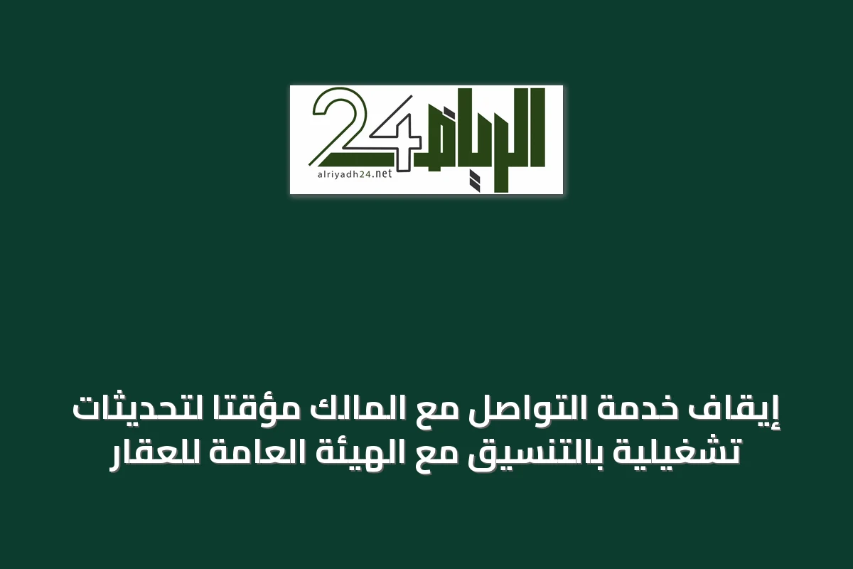 إيقاف خدمة التواصل مع المالك مؤقتًا لتحديثات تشغيلية بالتنسيق مع الهيئة العامة للعقار