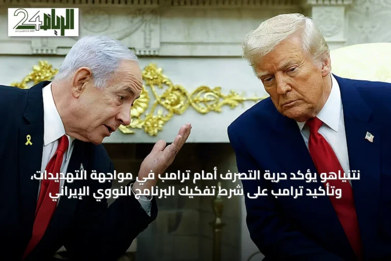 نتنياهو يؤكد حرية التصرف أمام ترامب في مواجهة التهديدات، وتأكيد ترامب على شرط تفكيك البرنامج النووي الإيراني