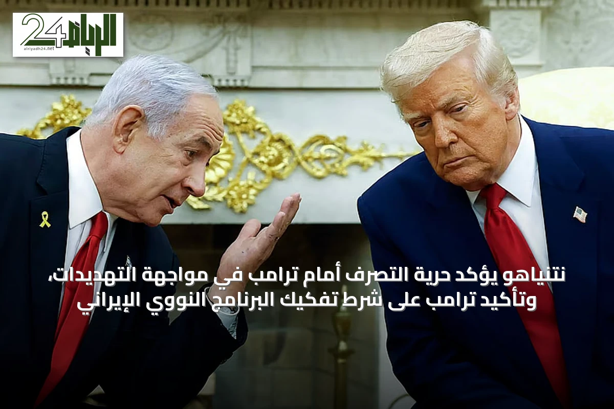 نتنياهو يؤكد حرية التصرف أمام ترامب في مواجهة التهديدات، وتأكيد ترامب على شرط تفكيك البرنامج النووي الإيراني