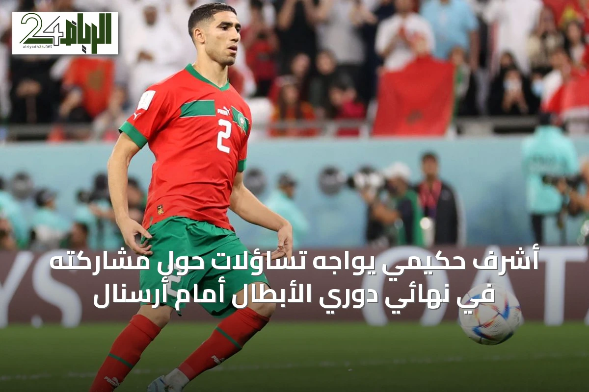 أشرف حكيمي يواجه تساؤلات حول مشاركته في نهائي دوري الأبطال أمام أرسنال