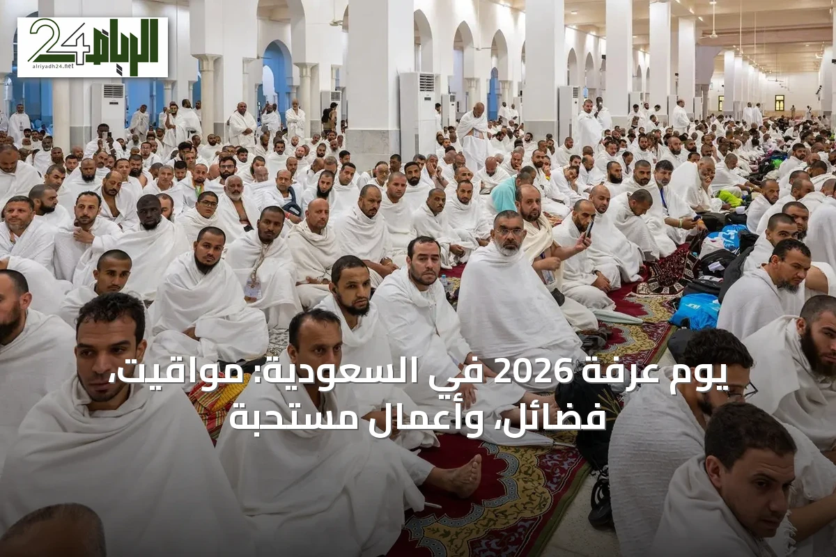 يوم عرفة 2026 في السعودية: مواقيت، فضائل، وأعمال مستحبة