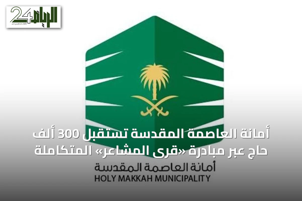 أمانة العاصمة المقدسة تستقبل 300 ألف حاج عبر مبادرة «قرى المشاعر» المتكاملة
