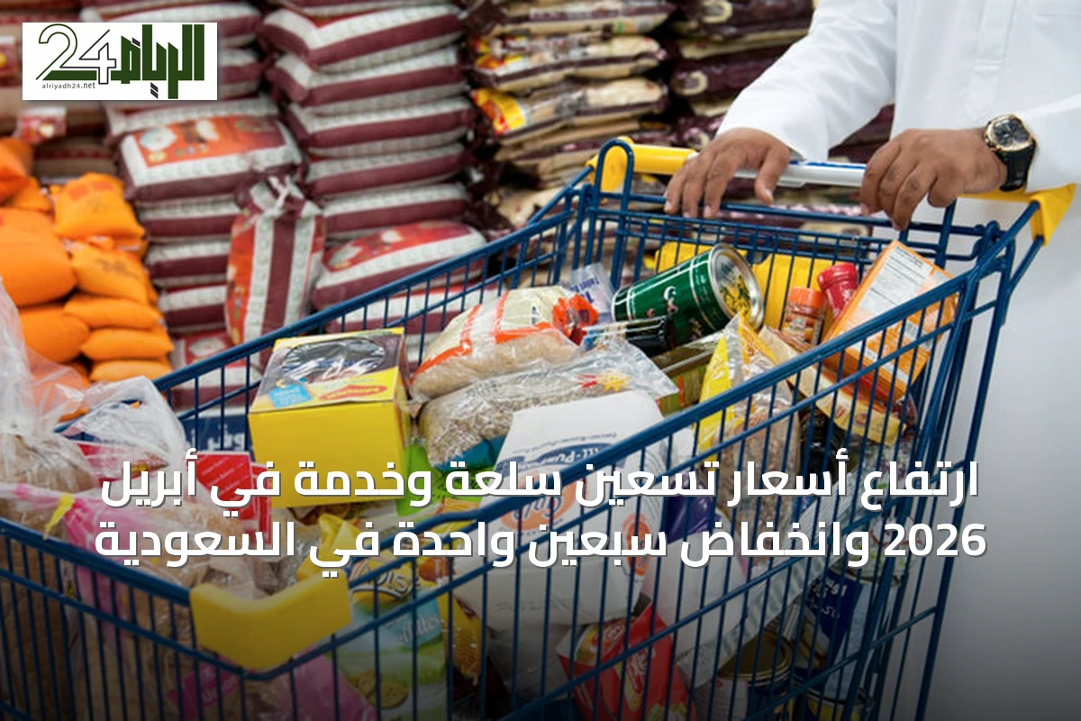 ارتفاع أسعار تسعين سلعة وخدمة في أبريل 2026 وانخفاض سبعين واحدة في السعودية