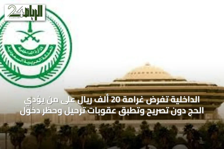 الداخلية تفرض غرامة 20 ألف ريال على من يؤدّي الحج دون تصريح وتطبق عقوبات ترحيل وحظر دخول
