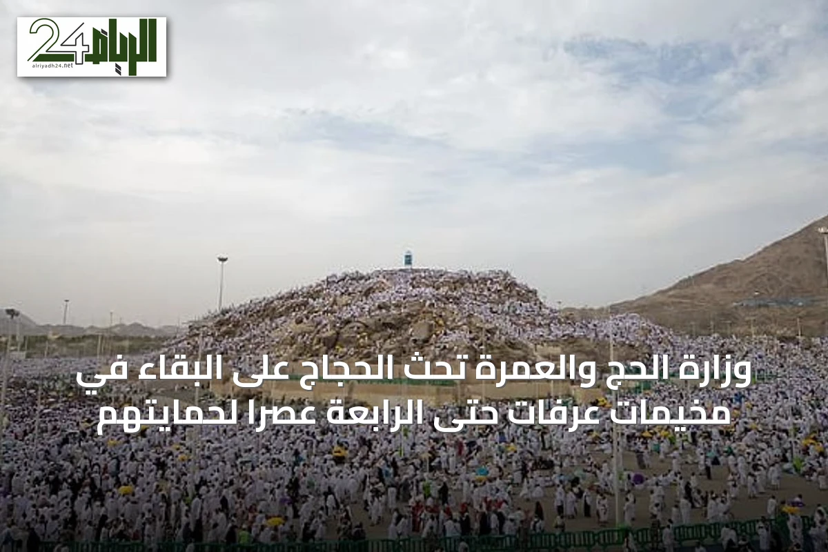 وزارة الحج والعمرة تحث الحجاج على البقاء في مخيمات عرفات حتى الرابعة عصرًا لحمايتهم