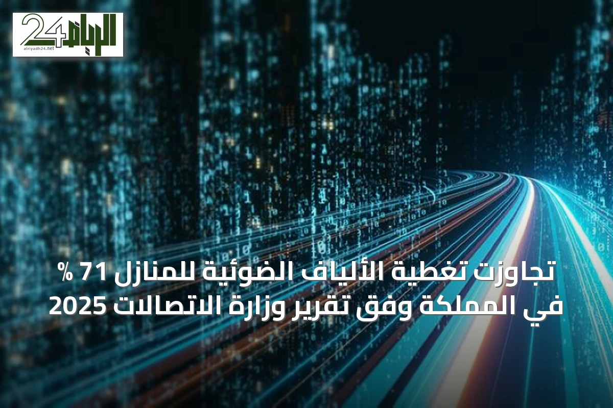 تجاوزت تغطية الألياف الضوئية للمنازل 71 % في المملكة وفق تقرير وزارة الاتصالات 2025