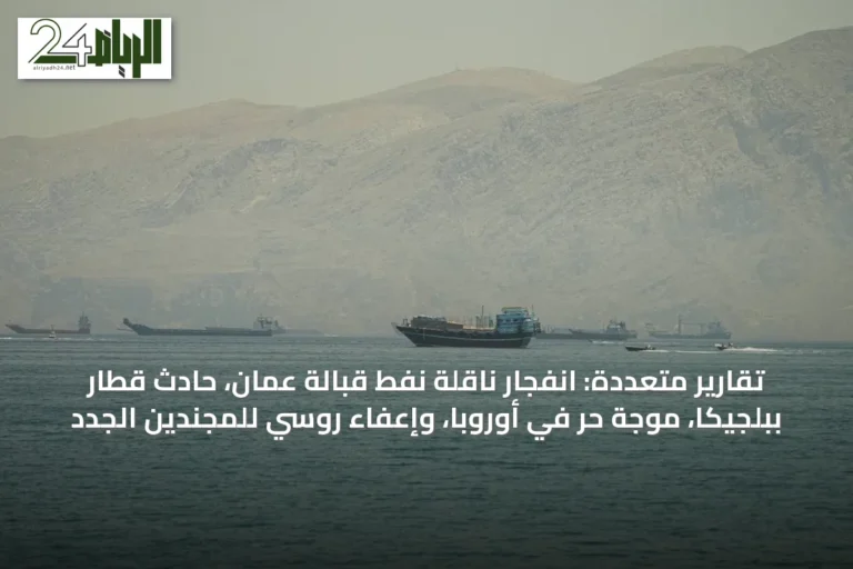تقارير متعددة: انفجار ناقلة نفط قبالة عُمان، حادث قطار ببلجيكا، موجة حر في أوروبا، وإعفاء روسي للمجندين الجدد