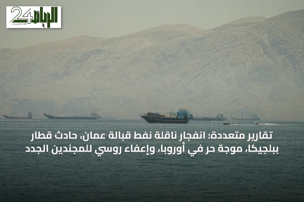 تقارير متعددة: انفجار ناقلة نفط قبالة عُمان، حادث قطار ببلجيكا، موجة حر في أوروبا، وإعفاء روسي للمجندين الجدد
