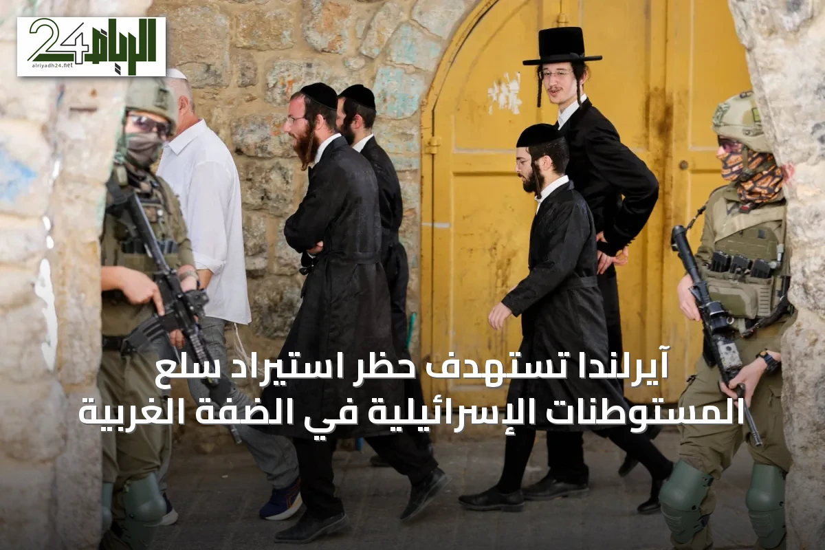 آيرلندا تستهدف حظر استيراد سلع المستوطنات الإسرائيلية في الضفة الغربية