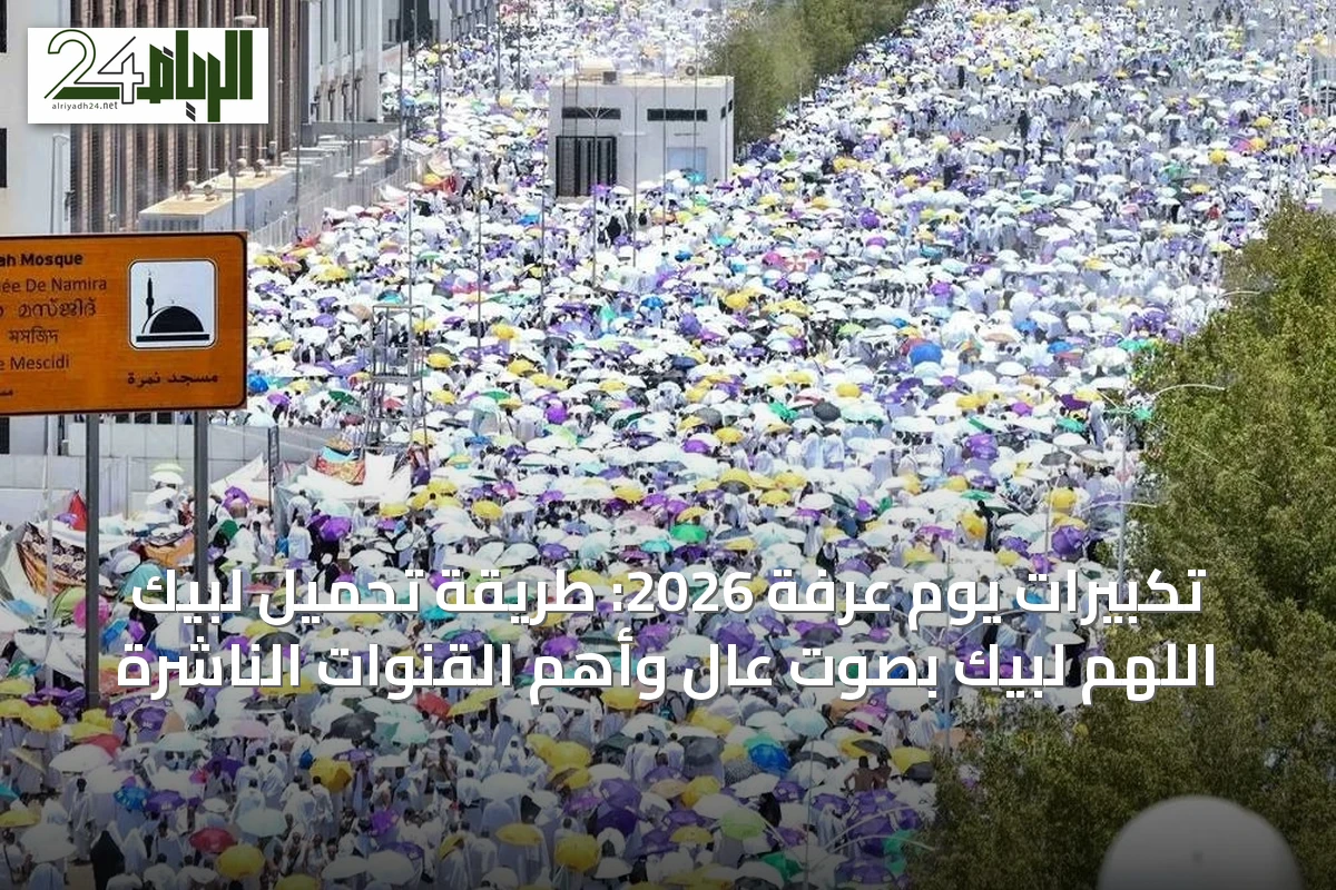 تكبيرات يوم عرفة 2026: طريقة تحميل لبيك اللهم لبيك بصوت عالٍ وأهم القنوات الناشرة