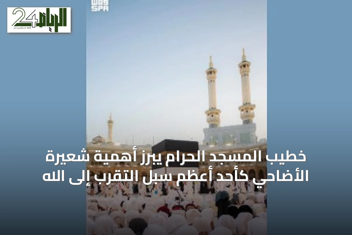 خطيب المسجد الحرام يبرز أهمية شعيرة الأضاحي كأحد أعظم سبل التقرب إلى الله