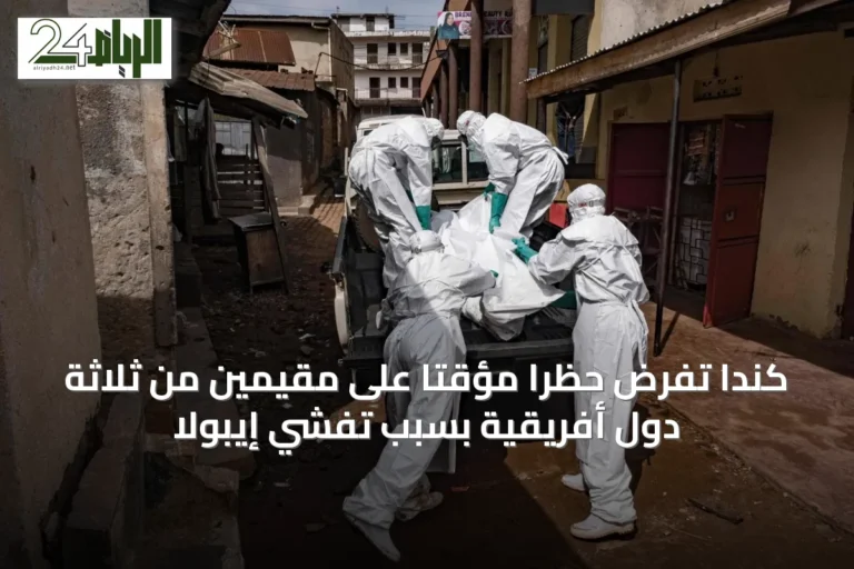 كندا تفرض حظراً مؤقتاً على مقيمين من ثلاثة دول أفريقية بسبب تفشي إيبولا
