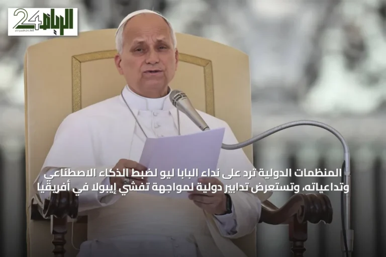 المنظمات الدولية ترد على نداء البابا ليو لضبط الذكاء الاصطناعي وتداعياته، وتستعرض تدابير دولية لمواجهة تفشي إيبولا في أفريقيا