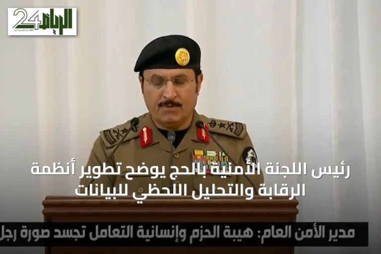 رئيس اللجنة الأمنية بالحج يوضح تطوير أنظمة الرقابة والتحليل اللحظي للبيانات