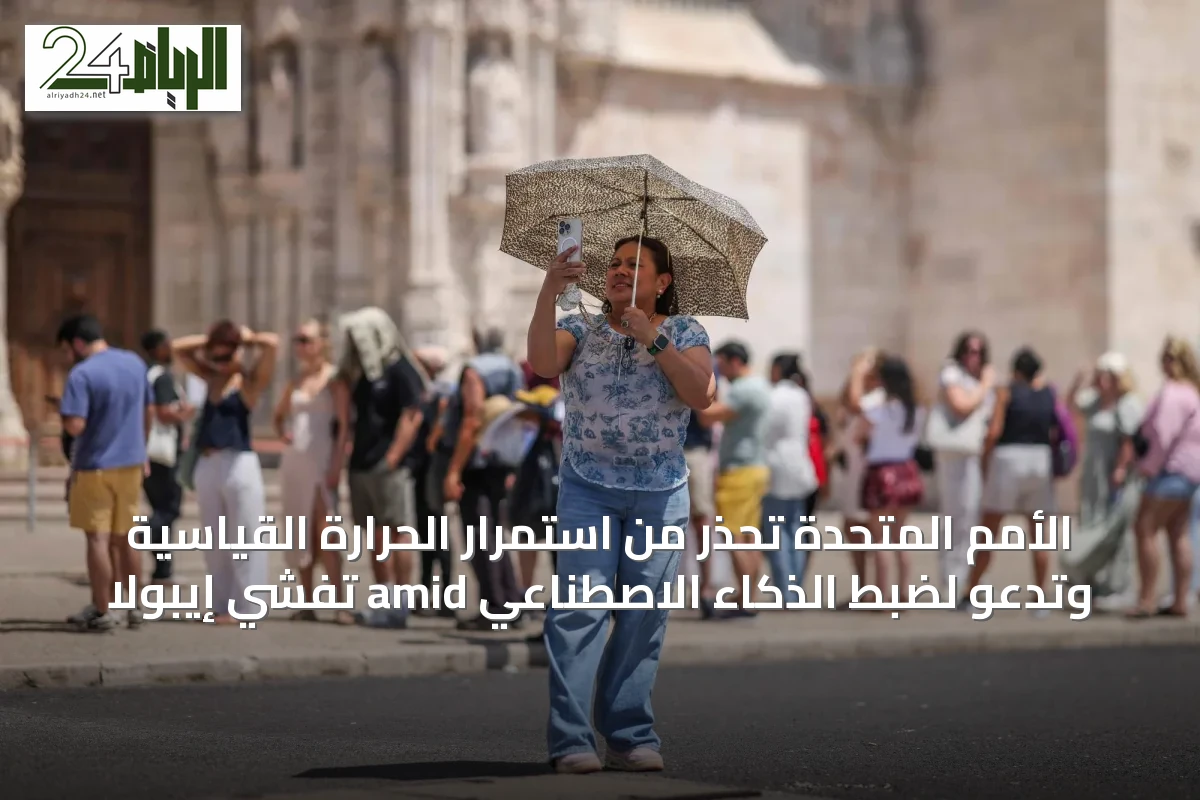 الأمم المتحدة تحذر من استمرار الحرارة القياسية وتدعو لضبط الذكاء الاصطناعي amid تفشي إيبولا
