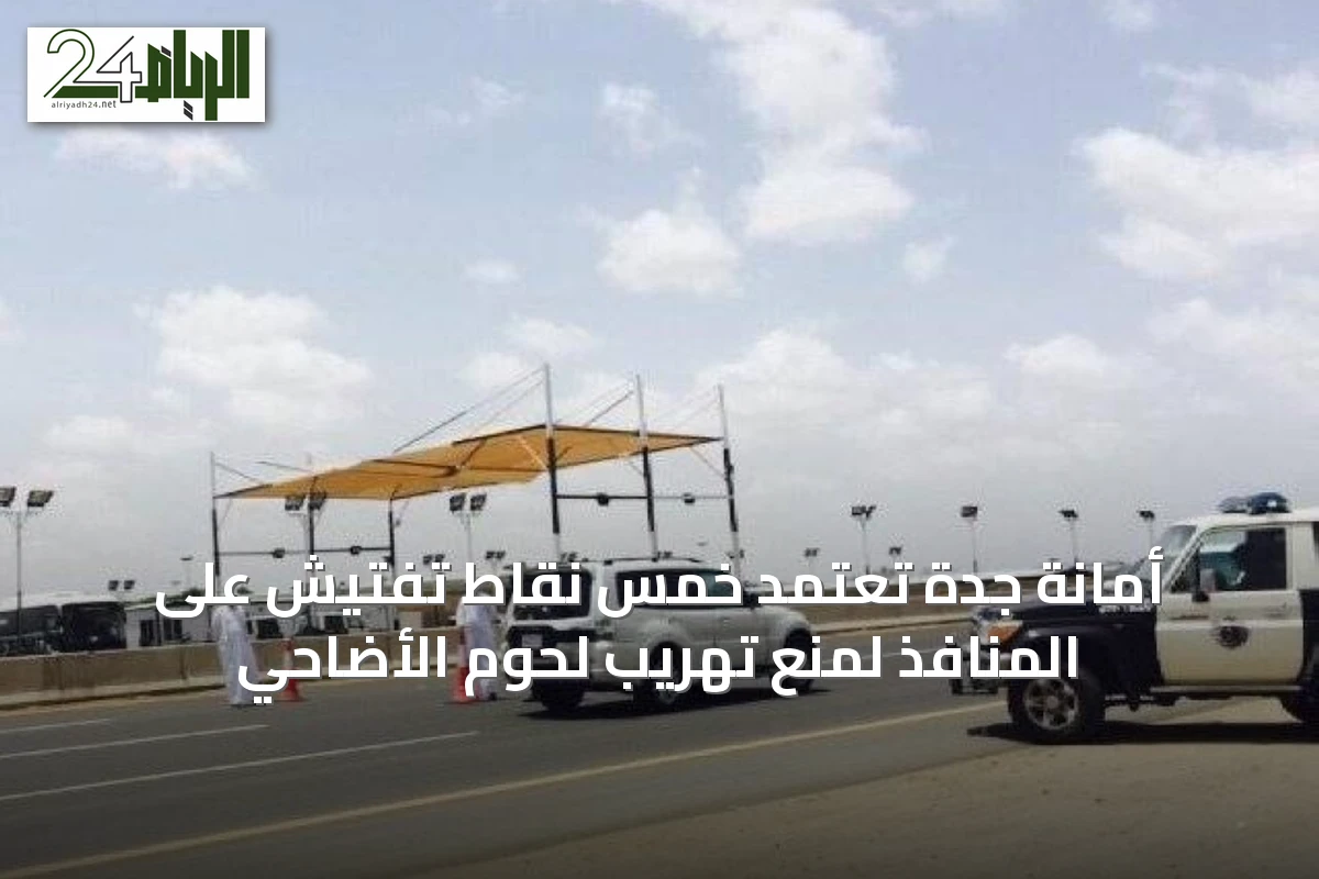 أمانة جدة تعتمد خمس نقاط تفتيش على المنافذ لمنع تهريب لحوم الأضاحي