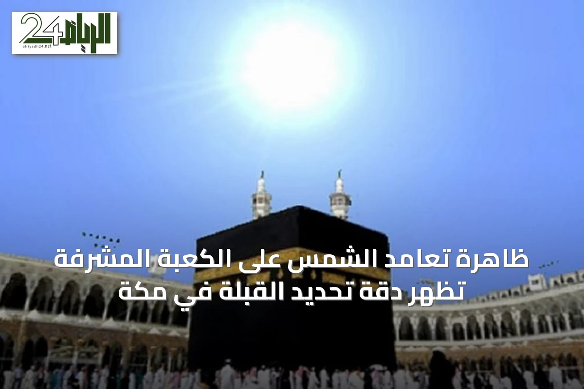 ظاهرة تعامد الشمس على الكعبة المشرفة تُظهر دقة تحديد القبلة في مكة