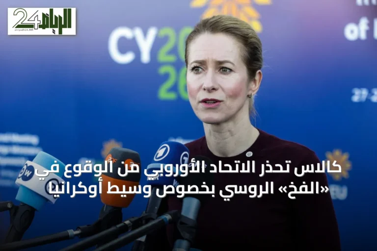 كالاس تحذر الاتحاد الأوروبي من الوقوع في «الفخ» الروسي بخصوص وسيط أوكرانيا