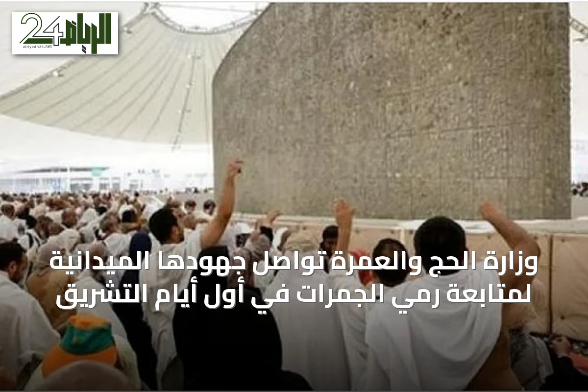 وزارة الحج والعمرة تواصل جهودها الميدانية لمتابعة رمي الجمرات في أول أيام التشريق
