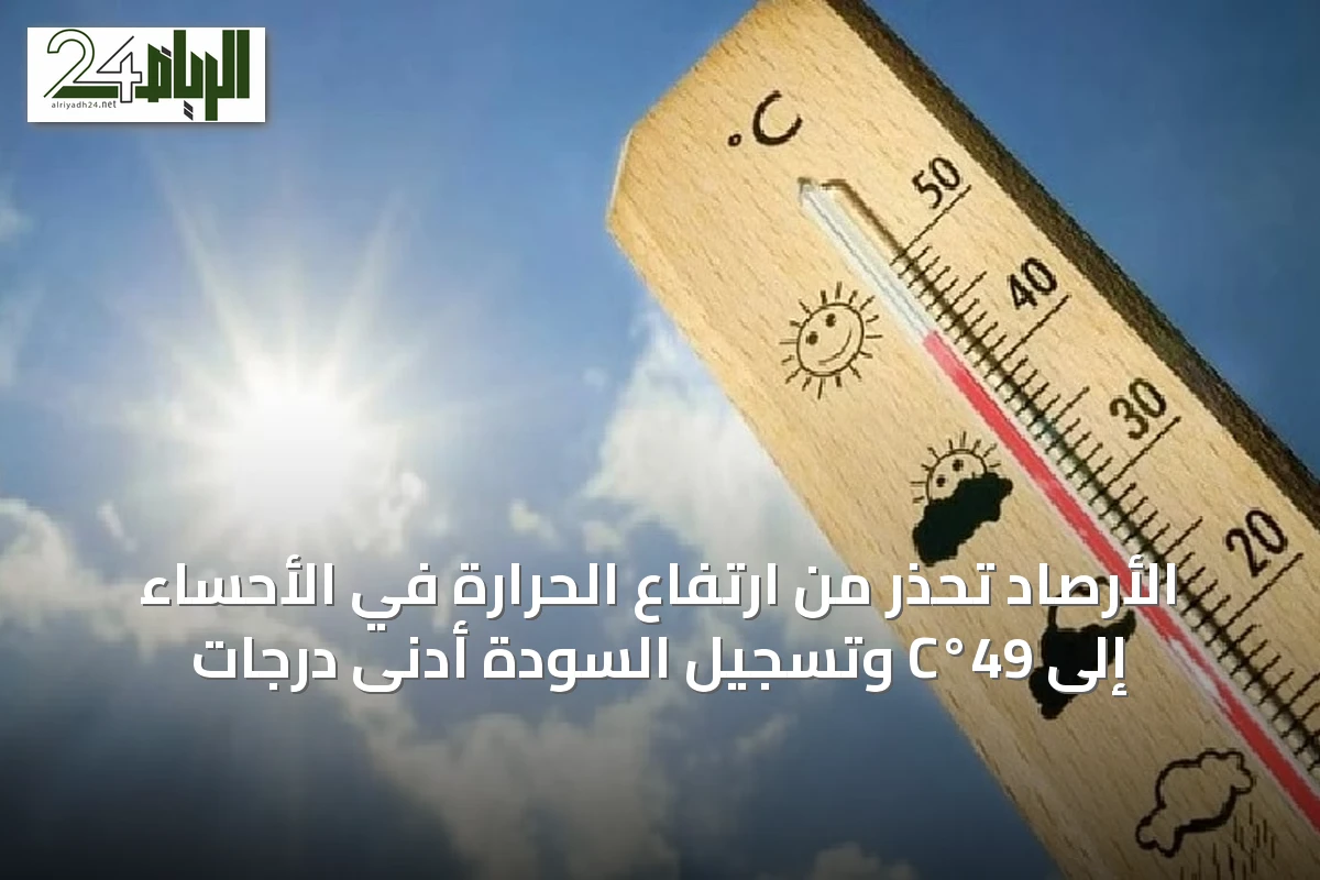 الأرصاد تحذر من ارتفاع الحرارة في الأحساء إلى 49°C وتسجيل السودة أدنى درجات