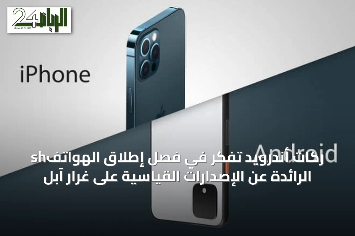shركات أندرويد تفكر في فصل إطلاق الهواتف الرائدة عن الإصدارات القياسية على غرار آبل
