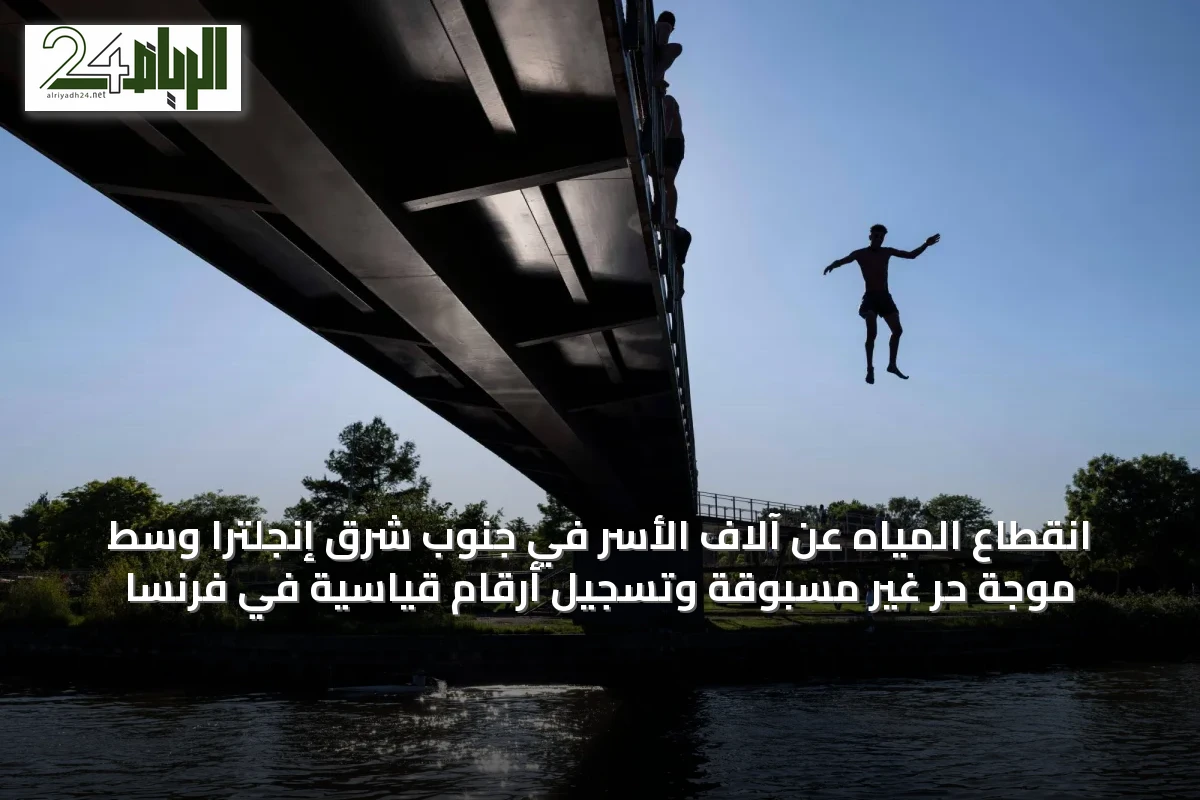 انقطاع المياه عن آلاف الأسر في جنوب شرق إنجلترا وسط موجة حر غير مسبوقة وتسجيل أرقام قياسية في فرنسا