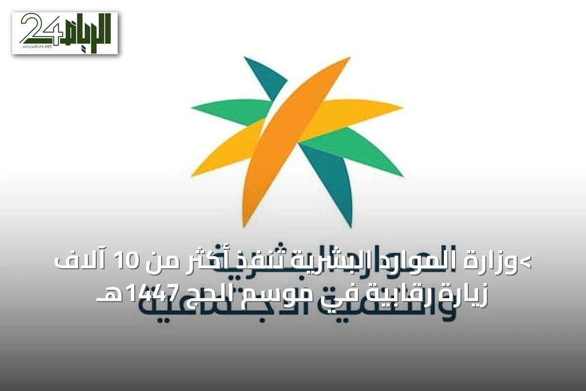 >وزارة الموارد البشرية تنفذ أكثر من 10 آلاف زيارة رقابية في موسم الحج 1447هـ