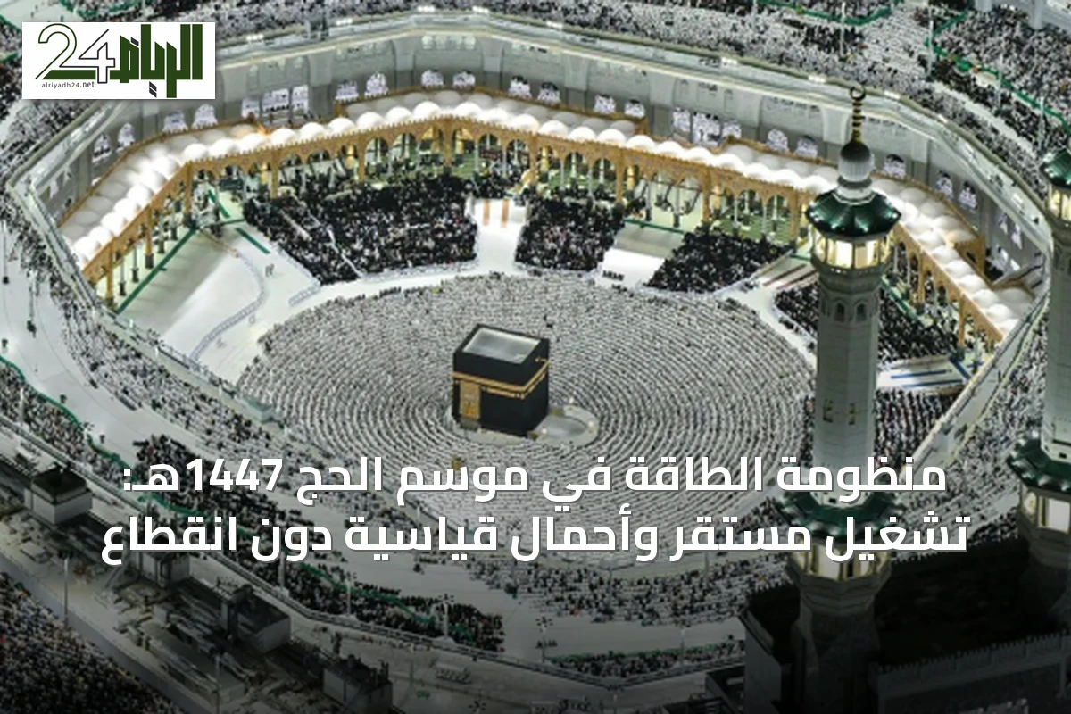 منظومة الطاقة في موسم الحج 1447هـ: تشغيل مستقر وأحمال قياسية دون انقطاع