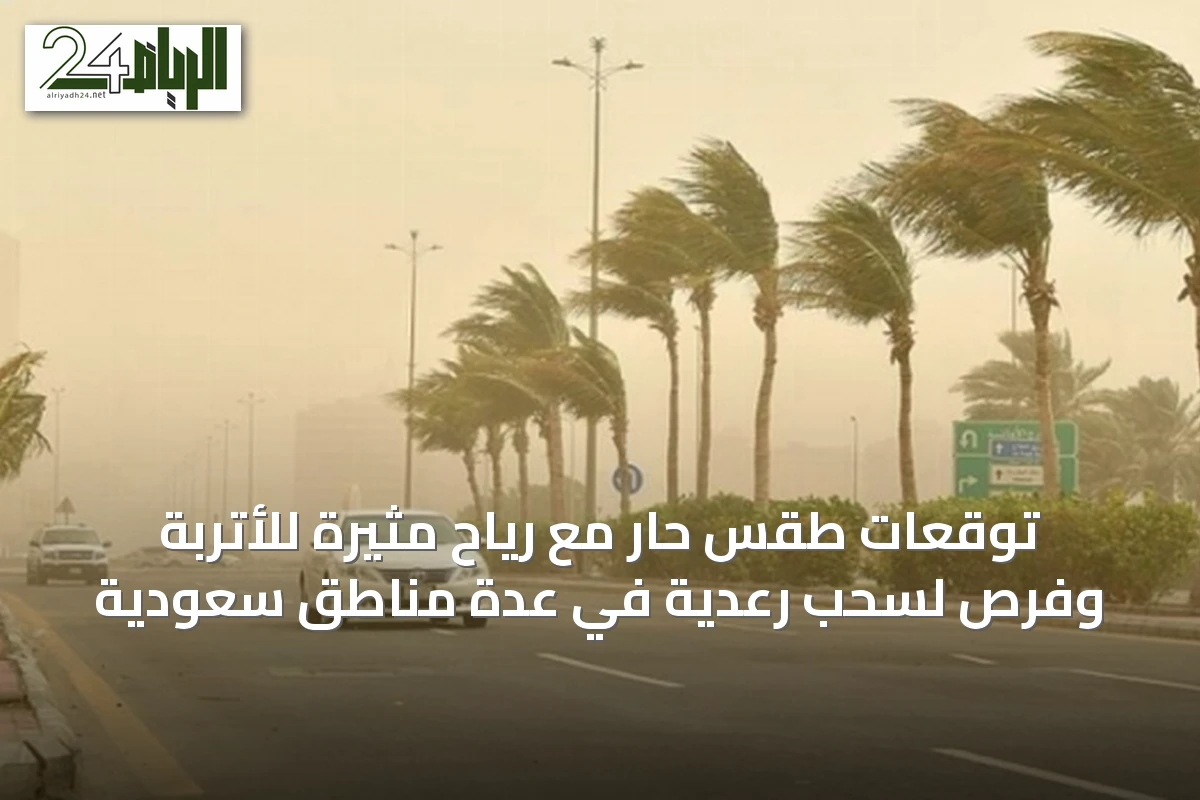 توقعات طقس حار مع رياح مثيرة للأتربة وفرص لسحب رعدية في عدة مناطق سعودية