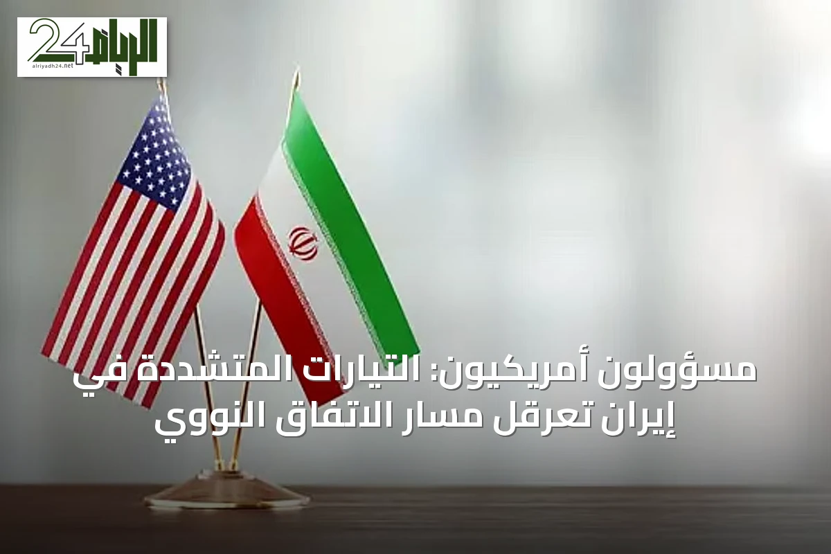 مسؤولون أمريكيون: التيارات المتشددة في إيران تعرقل مسار الاتفاق النووي