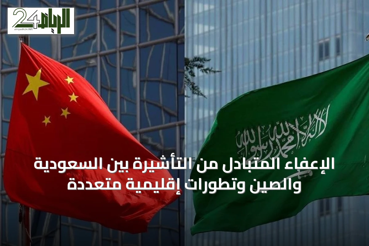 الإعفاء المتبادل من التأشيرة بين السعودية والصين وتطورات إقليمية متعددة