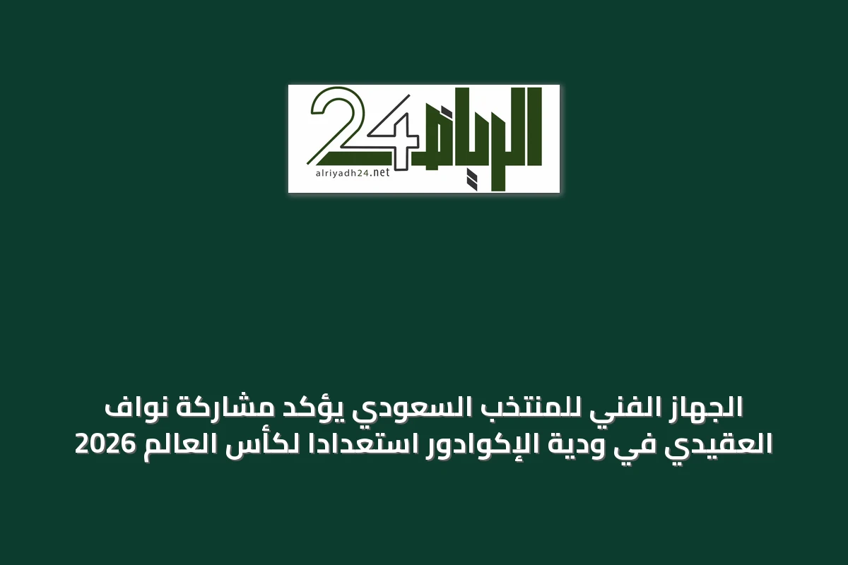 الجهاز الفني للمنتخب السعودي يؤكد مشاركة نواف العقيدي في ودية الإكوادور استعداداً لكأس العالم 2026