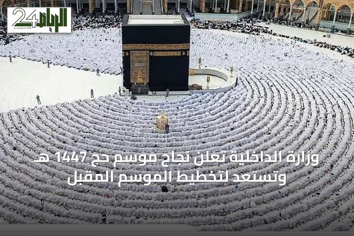 وزارة الداخلية تُعلن نجاح موسم حج 1447 هـ وتستعد لتخطيط الموسم المقبل
