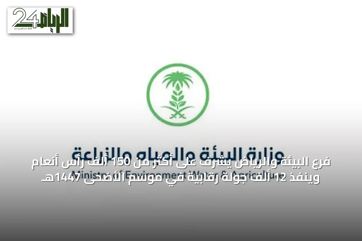فرع البيئة والرياض يشرف على أكثر من 150 ألف رأس أنعام وينفذ 12 ألف جولة رقابية في موسم الأضحى 1447هـ